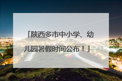 陕西多市中小学、幼儿园暑假时间公布！